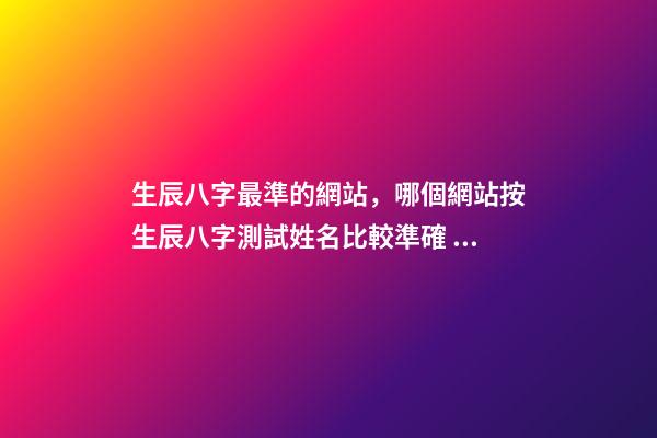 生辰八字最準的網站，哪個網站按生辰八字測試姓名比較準確 生辰八字查詢華易網，生辰八字查詢 在線等